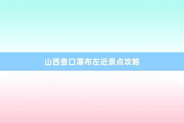 山西壶口瀑布左近景点攻略