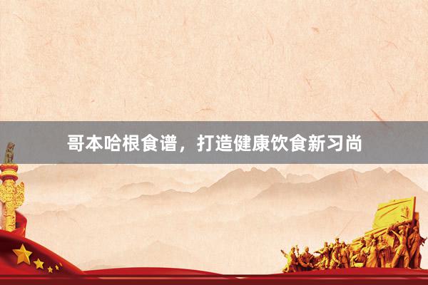 哥本哈根食谱，打造健康饮食新习尚