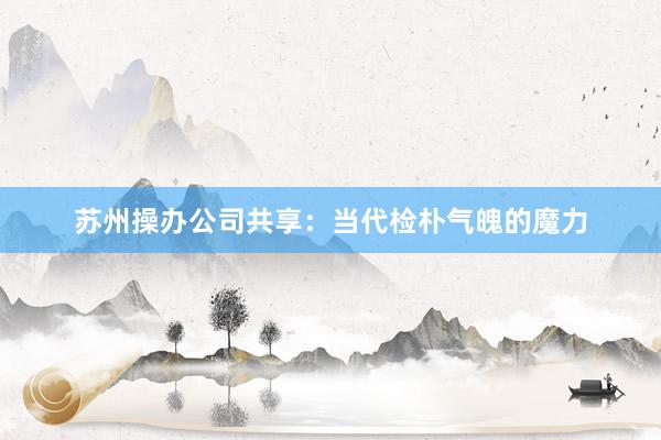 苏州操办公司共享：当代检朴气魄的魔力