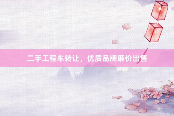 二手工程车转让，优质品牌廉价出售