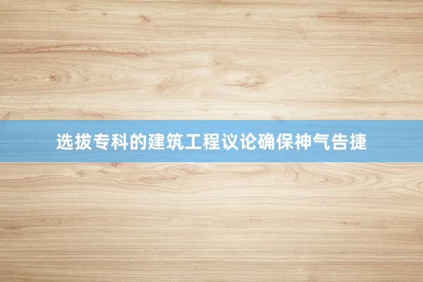 选拔专科的建筑工程议论确保神气告捷