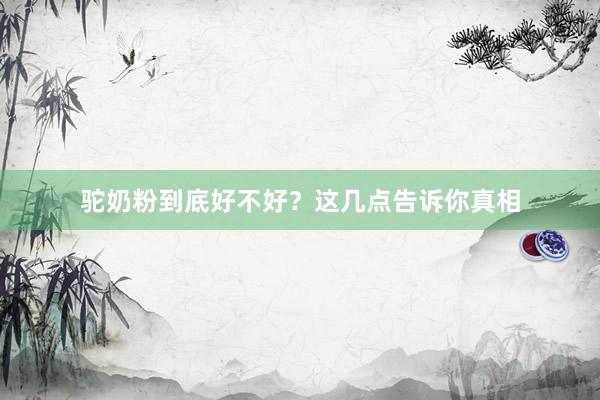 驼奶粉到底好不好？这几点告诉你真相