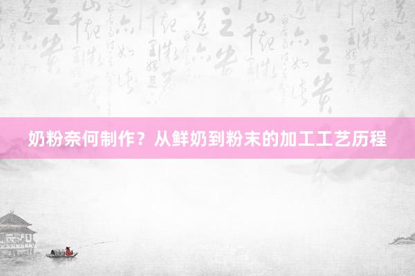 奶粉奈何制作？从鲜奶到粉末的加工工艺历程