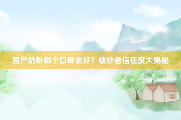 国产奶粉哪个口碑最好？破钞者信任度大揭秘