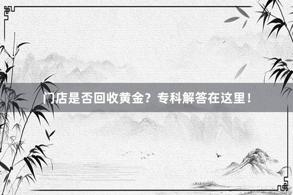 门店是否回收黄金？专科解答在这里！