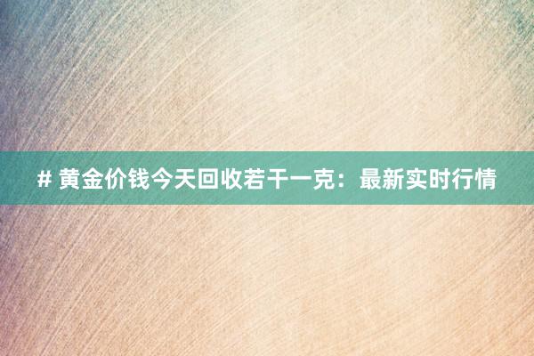 # 黄金价钱今天回收若干一克：最新实时行情